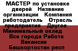 МАСТЕР по установке дверей › Название организации ­ Компания-работодатель › Отрасль предприятия ­ Другое › Минимальный оклад ­ 1 - Все города Работа » Вакансии   . Башкортостан респ.,Караидельский р-н